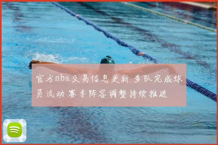 官方nba交易信息更新 多队完成球员流动 赛季阵容调整持续推进