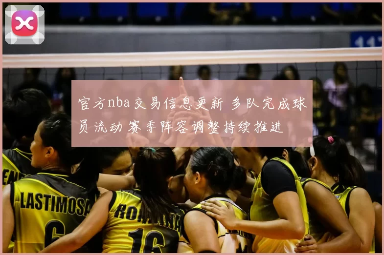 官方nba交易信息更新 多队完成球员流动 赛季阵容调整持续推进