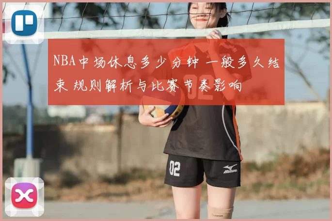 NBA中场休息多少分钟 一般多久结束 规则解析与比赛节奏影响