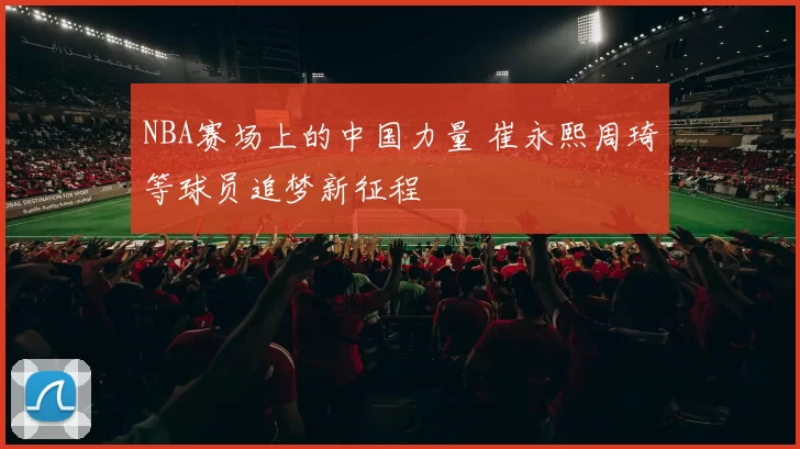 NBA赛场上的中国力量 崔永熙周琦等球员追梦新征程