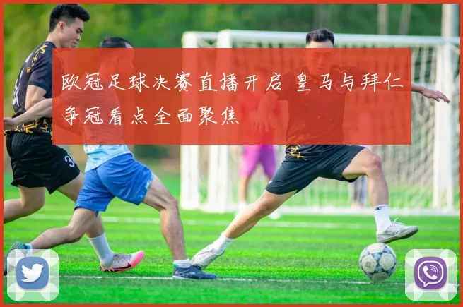 欧冠足球决赛直播开启 皇马与拜仁争冠看点全面聚焦