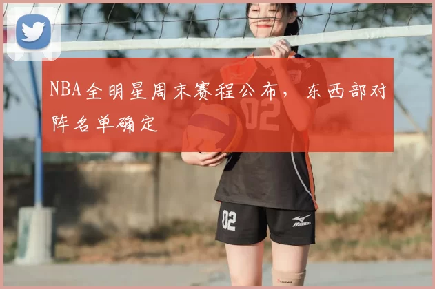 NBA全明星周末赛程公布，东西部对阵名单确定