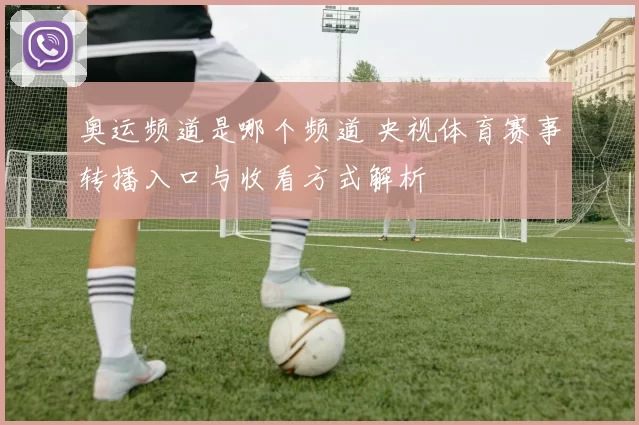 奥运频道是哪个频道 央视体育赛事转播入口与收看方式解析