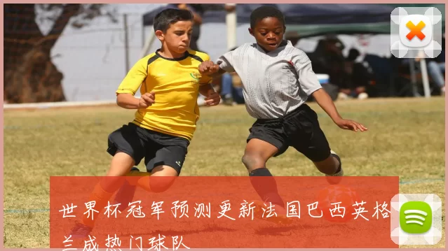 世界杯冠军预测更新法国巴西英格兰成热门球队