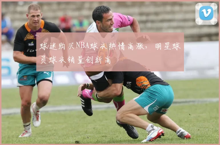 球迷购买NBA球衣热情高涨,明星球员球衣销量创新高