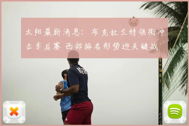 太阳最新消息：布克杜兰特领衔冲击季后赛 西部排名形势迎关键战