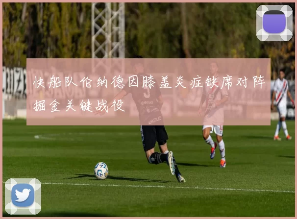 快船队伦纳德因膝盖炎症缺席对阵掘金关键战役