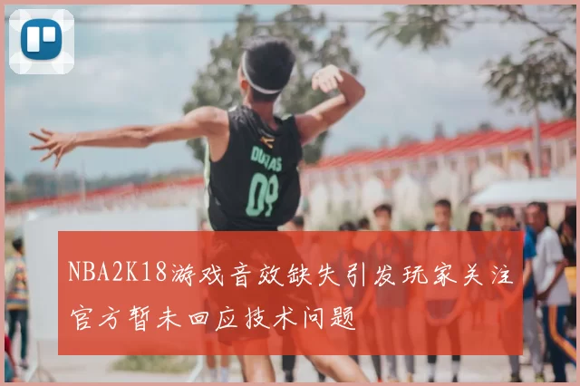 NBA2K18游戏音效缺失引发玩家关注官方暂未回应技术问题