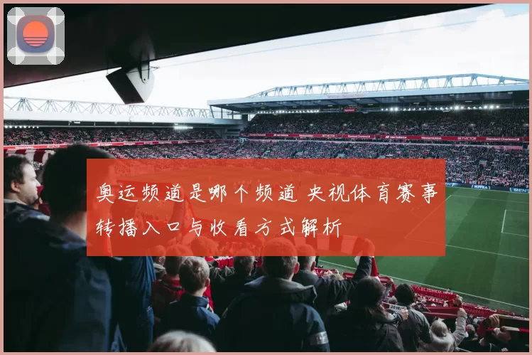 奥运频道是哪个频道 央视体育赛事转播入口与收看方式解析