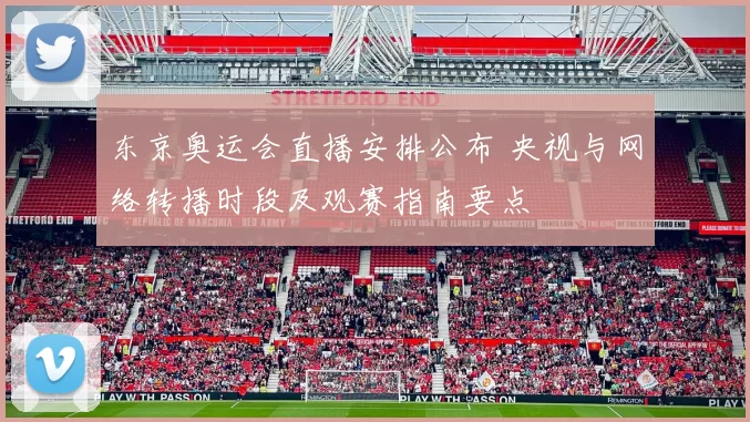 东京奥运会直播安排公布 央视与网络转播时段及观赛指南要点