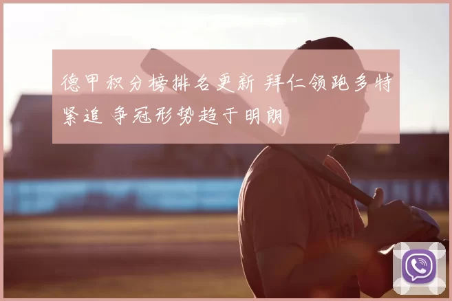 德甲积分榜排名更新 拜仁领跑多特紧追 争冠形势趋于明朗