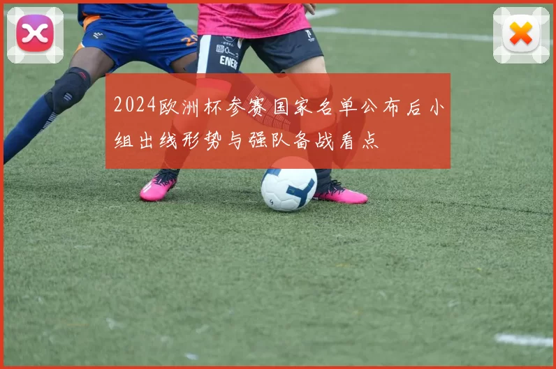 2024欧洲杯参赛国家名单公布后小组出线形势与强队备战看点