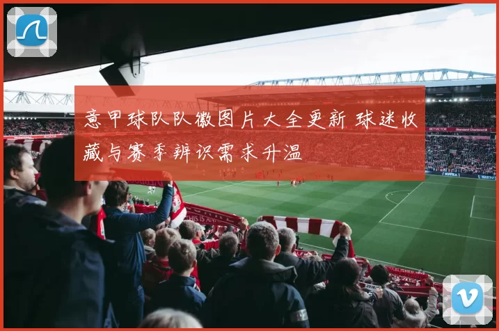 意甲球队队徽图片大全更新 球迷收藏与赛季辨识需求升温