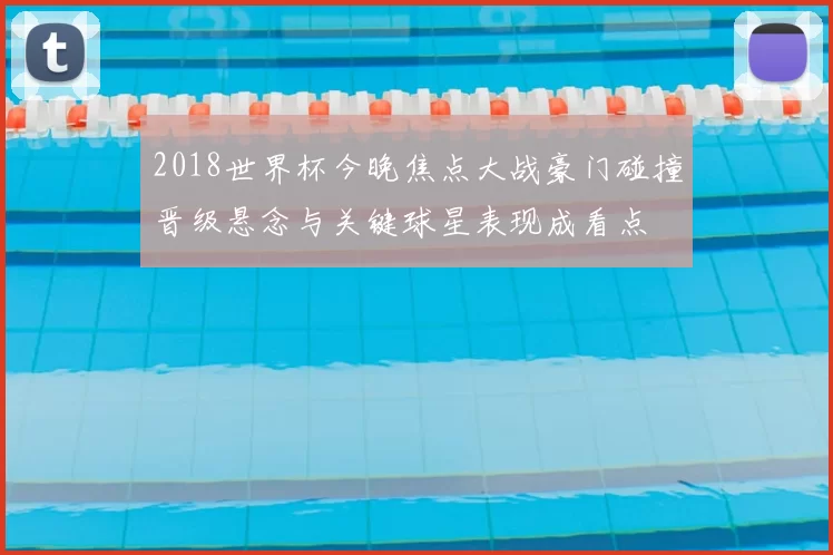 2018世界杯今晚焦点大战豪门碰撞晋级悬念与关键球星表现成看点