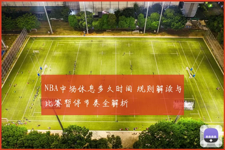 NBA中场休息多久时间 规则解读与比赛暂停节奏全解析