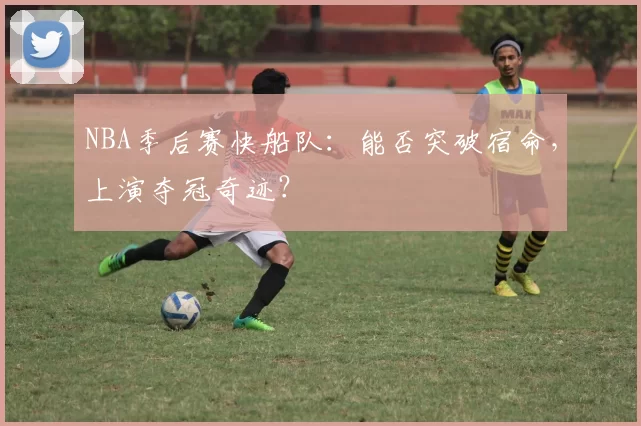 NBA季后赛快船队：能否突破宿命，上演夺冠奇迹？