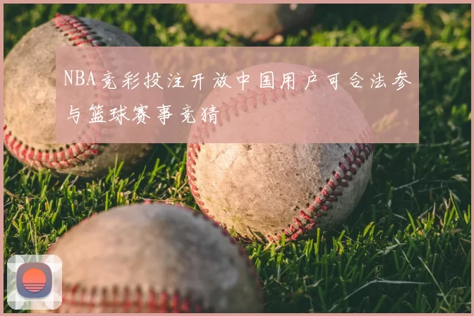 NBA竞彩投注开放中国用户可合法参与篮球赛事竞猜