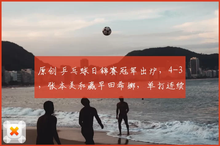 原创 乒乓球日锦赛冠军出炉,4-3,张本美和赢早田希娜,单打连续夺金