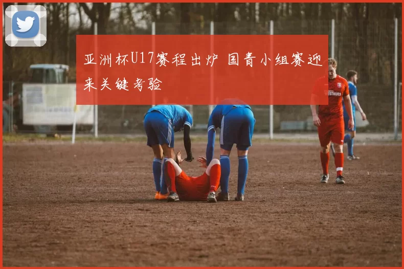 亚洲杯U17赛程出炉 国青小组赛迎来关键考验