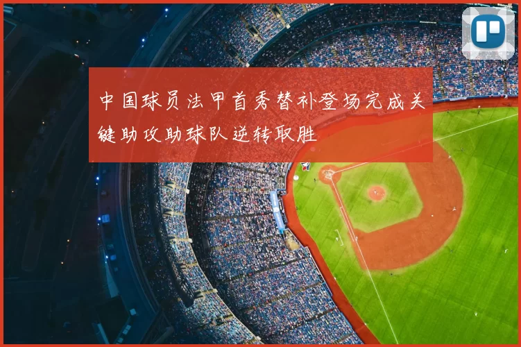 中国球员法甲首秀替补登场完成关键助攻助球队逆转取胜