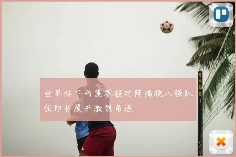 世界杯下两集赛程对阵揭晓八强队伍即将展开激烈角逐