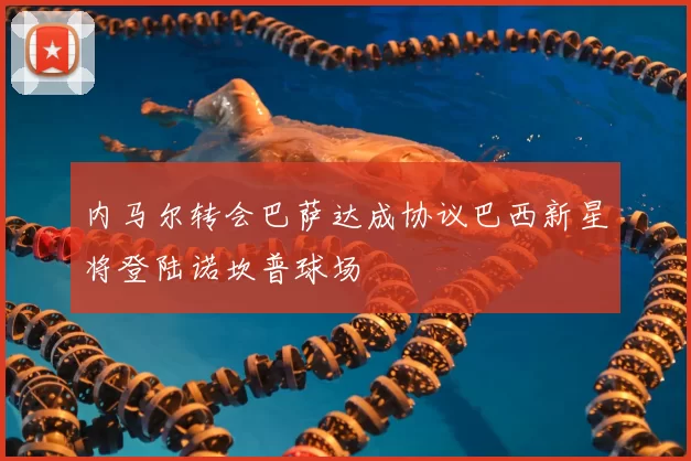 内马尔转会巴萨达成协议巴西新星将登陆诺坎普球场