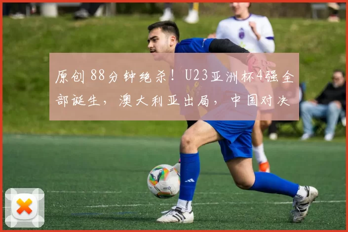 原创 88分钟绝杀！U23亚洲杯4强全部诞生，澳大利亚出局，中国对决越南