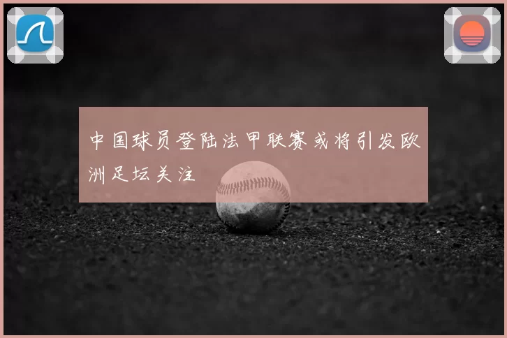中国球员登陆法甲联赛或将引发欧洲足坛关注