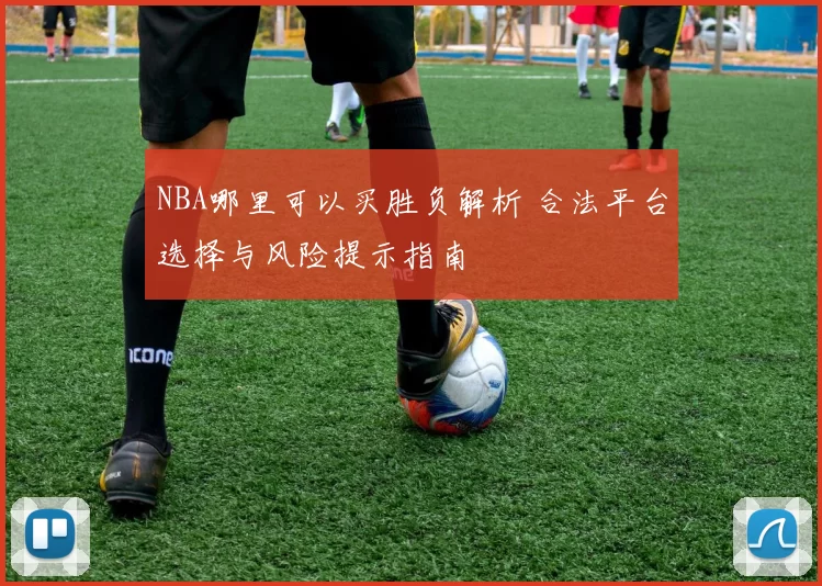 NBA哪里可以买胜负解析 合法平台选择与风险提示指南