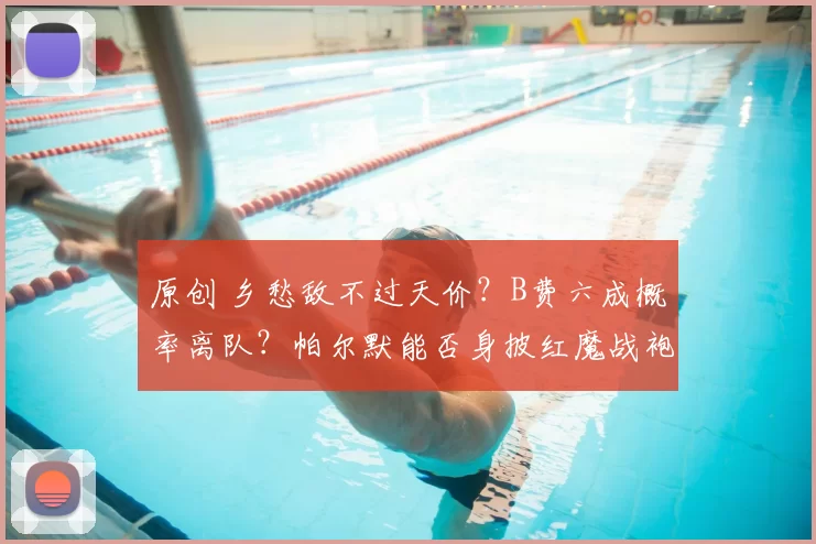 原创 乡愁敌不过天价?B费六成概率离队?帕尔默能否身披红魔战袍救赎曼联?