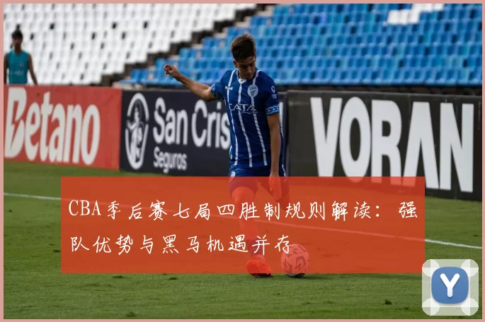 CBA季后赛七局四胜制规则解读：强队优势与黑马机遇并存