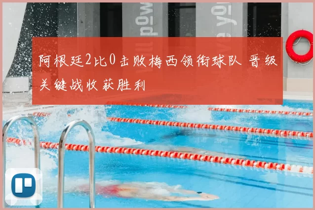 阿根廷2比0击败梅西领衔球队 晋级关键战收获胜利