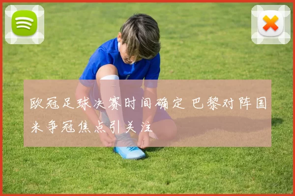 欧冠足球决赛时间确定 巴黎对阵国米争冠焦点引关注