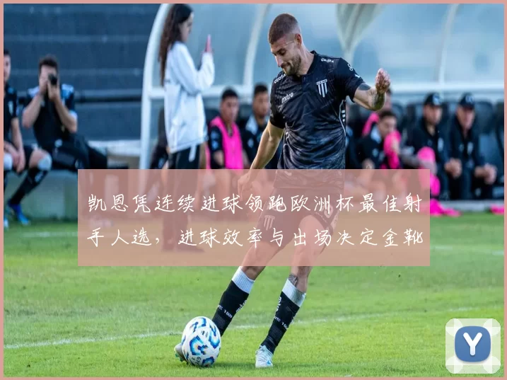 凯恩凭连续进球领跑欧洲杯最佳射手人选,进球效率与出场决定金靴去向