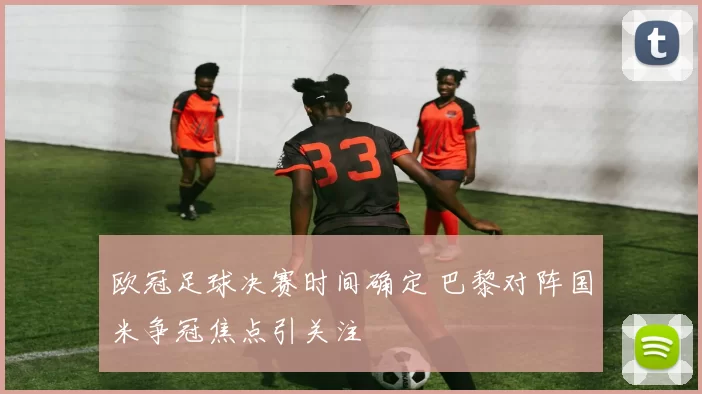 欧冠足球决赛时间确定 巴黎对阵国米争冠焦点引关注
