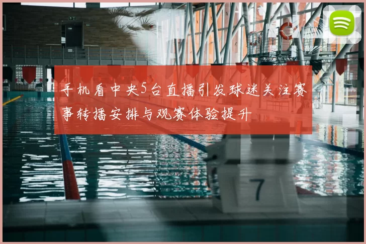 手机看中央5台直播引发球迷关注赛事转播安排与观赛体验提升