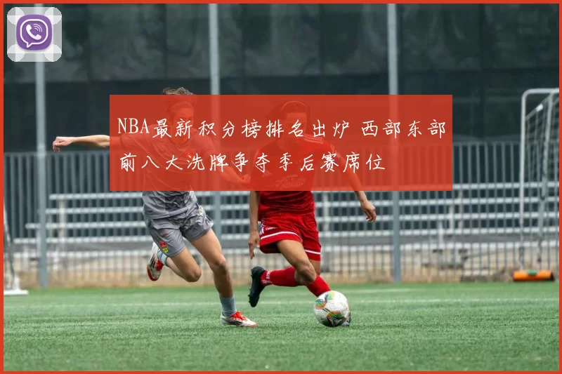 NBA最新积分榜排名出炉 西部东部前八大洗牌争夺季后赛席位