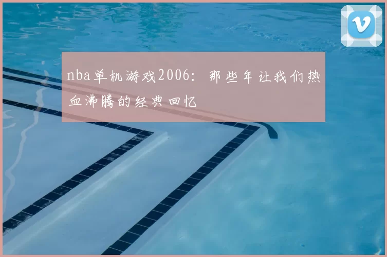 nba单机游戏2006：那些年让我们热血沸腾的经典回忆