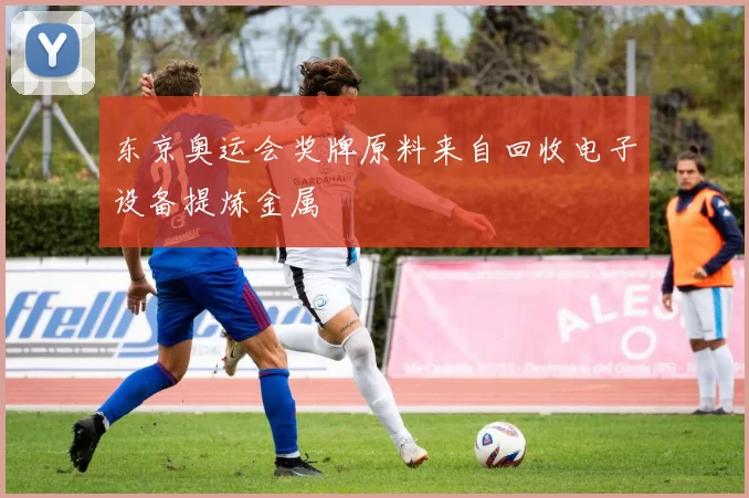东京奥运会奖牌原料来自回收电子设备提炼金属