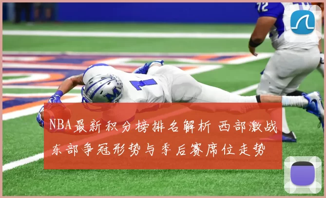 NBA最新积分榜排名解析 西部激战东部争冠形势与季后赛席位走势