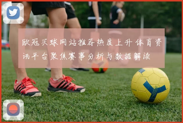 欧冠买球网站推荐热度上升 体育资讯平台聚焦赛事分析与数据解读