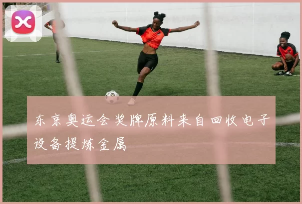 东京奥运会奖牌原料来自回收电子设备提炼金属