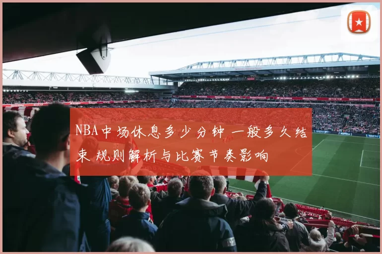 NBA中场休息多少分钟 一般多久结束 规则解析与比赛节奏影响