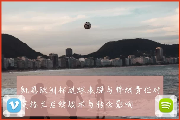 凯恩欧洲杯进球表现与锋线责任对英格兰后续战术与转会影响