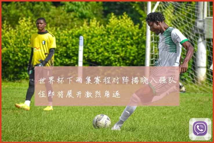 世界杯下两集赛程对阵揭晓八强队伍即将展开激烈角逐