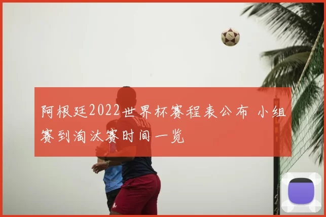阿根廷2022世界杯赛程表公布 小组赛到淘汰赛时间一览