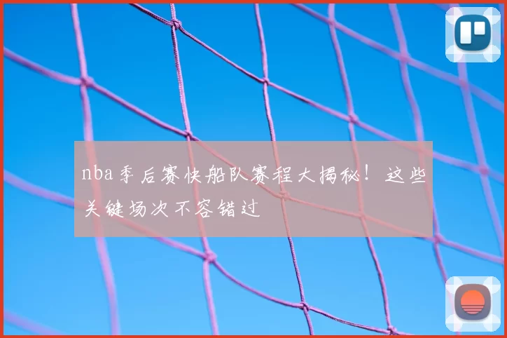 nba季后赛快船队赛程大揭秘!这些关键场次不容错过