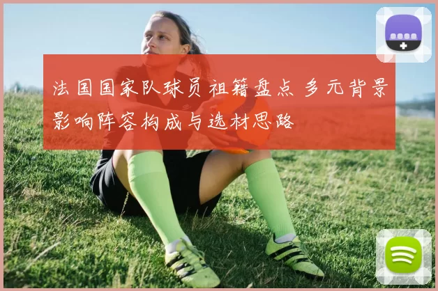法国国家队球员祖籍盘点 多元背景影响阵容构成与选材思路