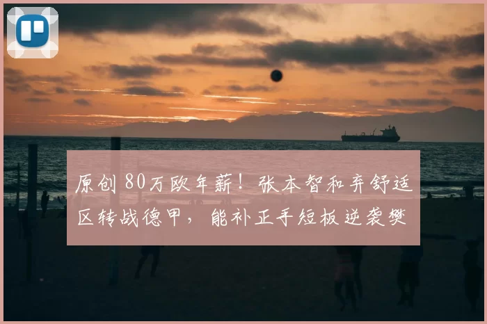 原创 80万欧年薪！张本智和弃舒适区转战德甲，能补正手短板逆袭樊振东