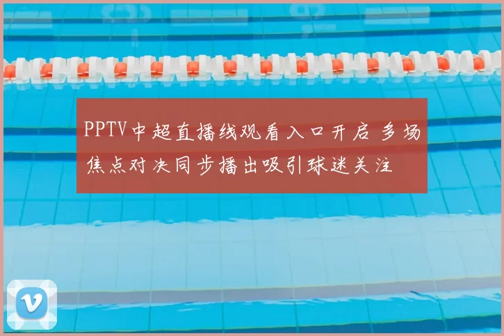 PPTV中超直播线观看入口开启 多场焦点对决同步播出吸引球迷关注